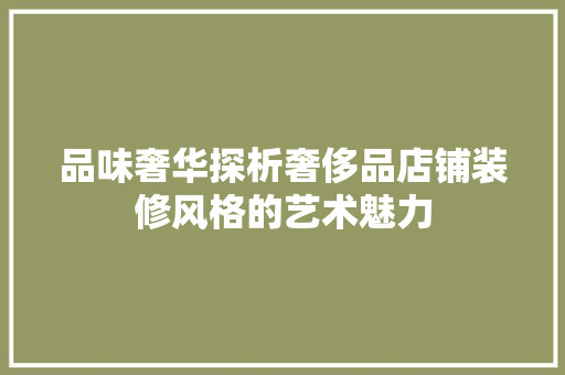 品味奢华探析奢侈品店铺装修风格的艺术魅力