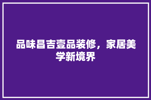 品味昌吉壹品装修，家居美学新境界  第1张