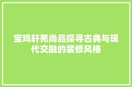 宝鸡轩苑尚品探寻古典与现代交融的装修风格  第1张