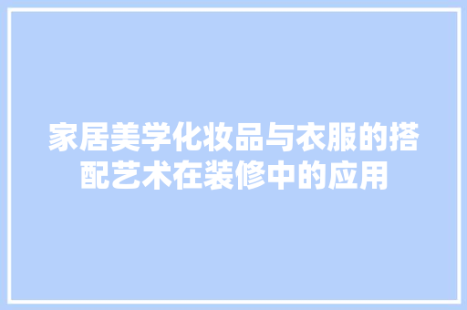 家居美学化妆品与衣服的搭配艺术在装修中的应用