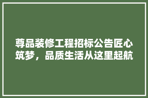 尊品装修工程招标公告匠心筑梦，品质生活从这里起航  第1张