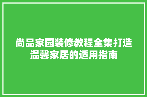 尚品家园装修教程全集打造温馨家居的适用指南