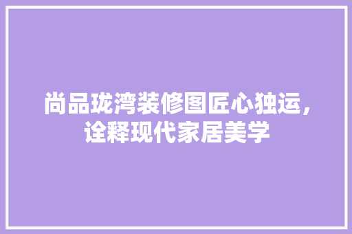 尚品珑湾装修图匠心独运，诠释现代家居美学