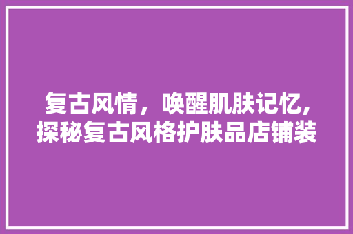 复古风情，唤醒肌肤记忆,探秘复古风格护肤品店铺装修  第1张