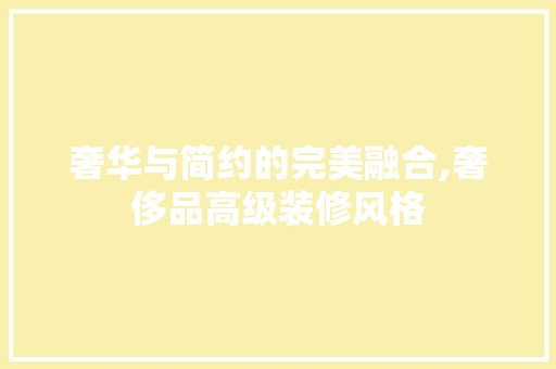 奢华与简约的完美融合,奢侈品高级装修风格