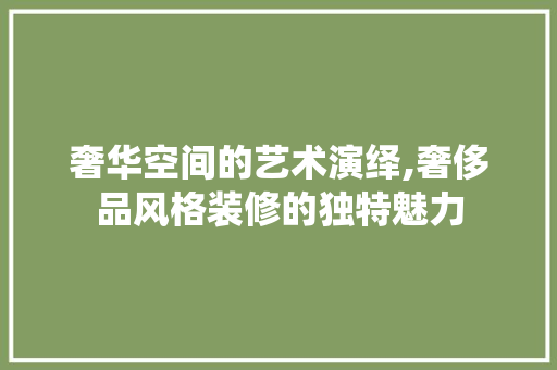 奢华空间的艺术演绎,奢侈品风格装修的独特魅力  第1张