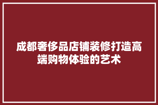 成都奢侈品店铺装修打造高端购物体验的艺术  第1张