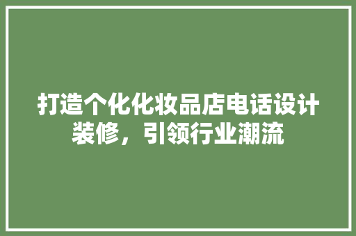 打造个化化妆品店电话设计装修，引领行业潮流  第1张