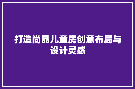 打造尚品儿童房创意布局与设计灵感