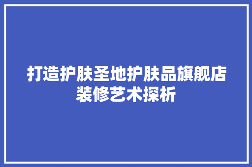 打造护肤圣地护肤品旗舰店装修艺术探析