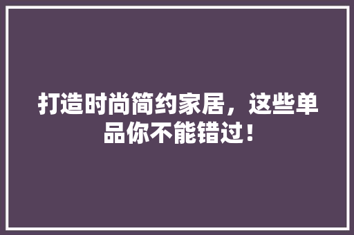 打造时尚简约家居，这些单品你不能错过！