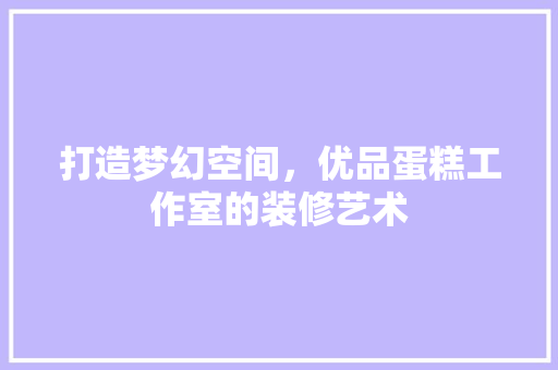 打造梦幻空间，优品蛋糕工作室的装修艺术