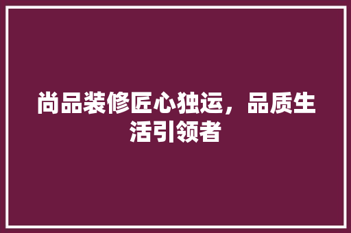 尚品装修匠心独运，品质生活引领者