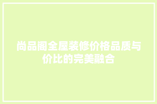 尚品阁全屋装修价格品质与价比的完美融合  第1张