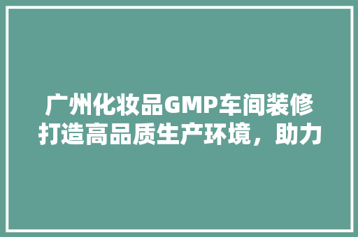 广州化妆品GMP车间装修打造高品质生产环境，助力行业发展