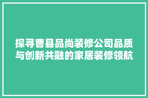 探寻曹县品尚装修公司品质与创新共融的家居装修领航者
