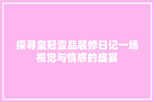 探寻皇冠壹品装修日记一场视觉与情感的盛宴
