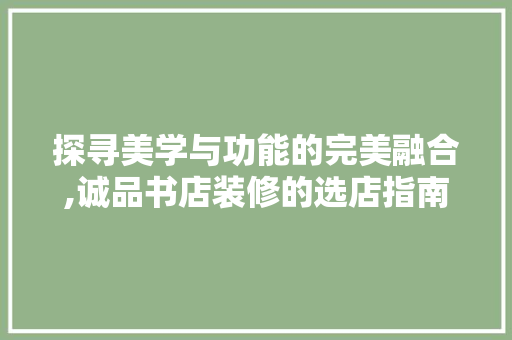 探寻美学与功能的完美融合,诚品书店装修的选店指南