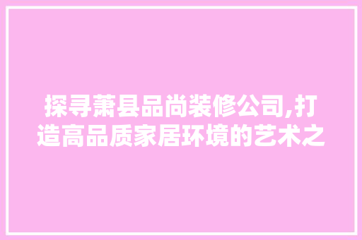 探寻萧县品尚装修公司,打造高品质家居环境的艺术之选  第1张