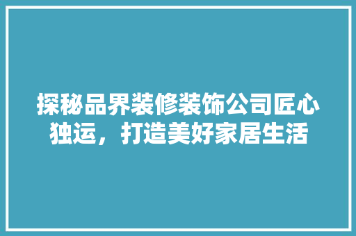 探秘品界装修装饰公司匠心独运，打造美好家居生活