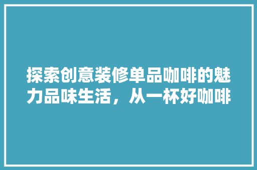 探索创意装修单品咖啡的魅力品味生活，从一杯好咖啡开始  第1张