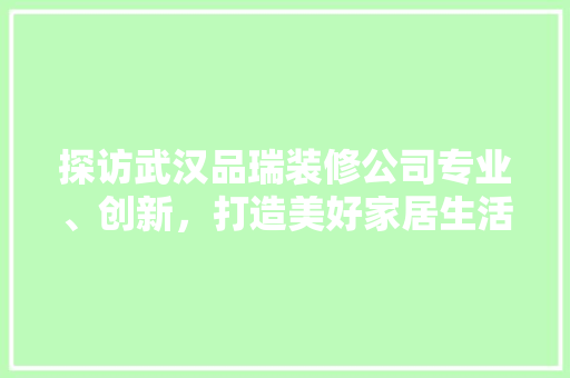 探访武汉品瑞装修公司专业、创新，打造美好家居生活  第1张