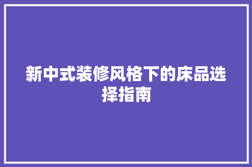 新中式装修风格下的床品选择指南