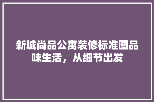 新城尚品公寓装修标准图品味生活，从细节出发  第1张