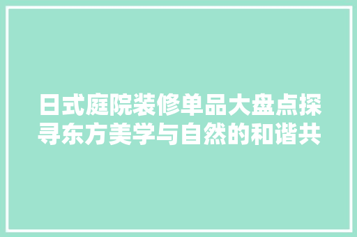 日式庭院装修单品大盘点探寻东方美学与自然的和谐共生