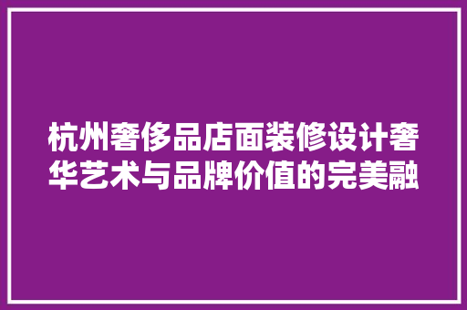 杭州奢侈品店面装修设计奢华艺术与品牌价值的完美融合  第1张