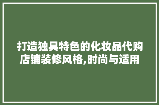 打造独具特色的化妆品代购店铺装修风格,时尚与适用的完美融合