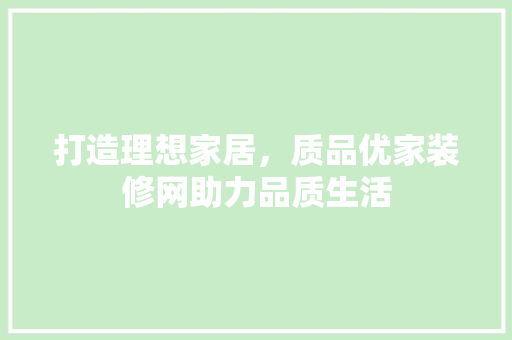 打造理想家居，质品优家装修网助力品质生活