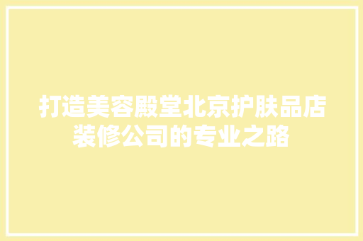 打造美容殿堂北京护肤品店装修公司的专业之路