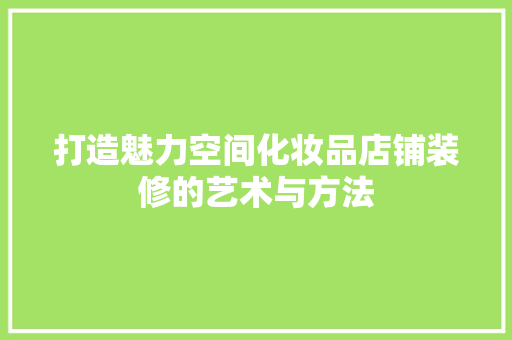打造魅力空间化妆品店铺装修的艺术与方法  第1张