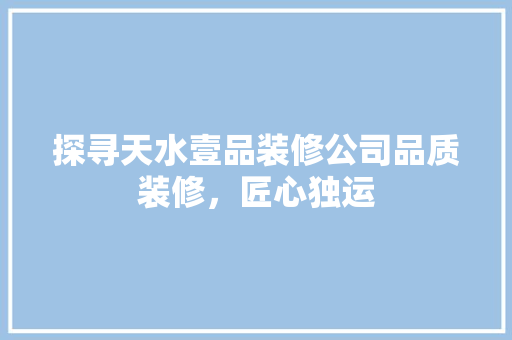 探寻天水壹品装修公司品质装修，匠心独运