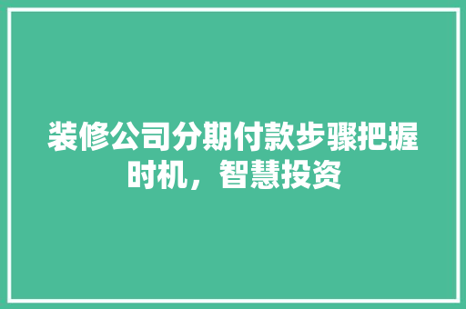 装修公司分期付款步骤把握时机，智慧投资  第1张