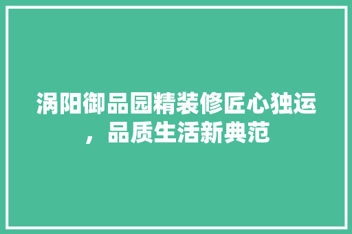 涡阳御品园精装修匠心独运，品质生活新典范  第1张