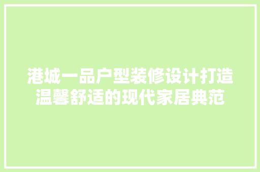 港城一品户型装修设计打造温馨舒适的现代家居典范  第1张