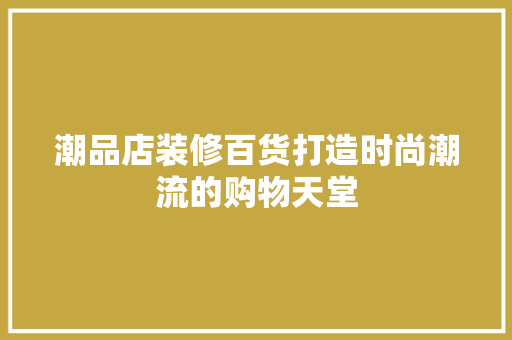 潮品店装修百货打造时尚潮流的购物天堂