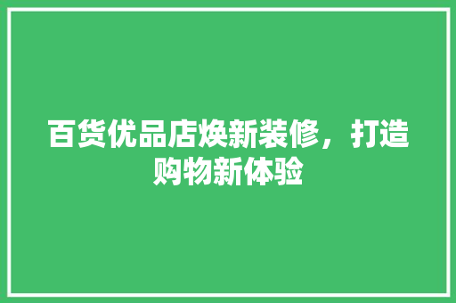百货优品店焕新装修，打造购物新体验
