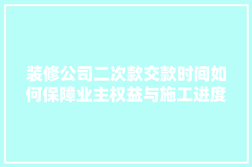 装修公司二次款交款时间如何保障业主权益与施工进度