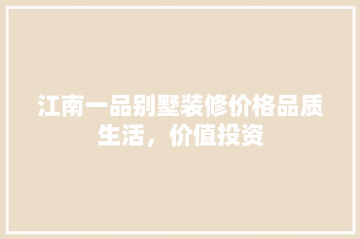 江南一品别墅装修价格品质生活，价值投资