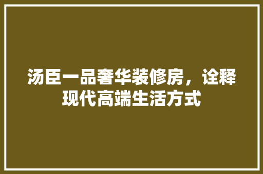 汤臣一品奢华装修房，诠释现代高端生活方式