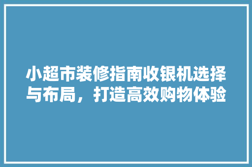 小超市装修指南收银机选择与布局，打造高效购物体验