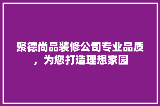 聚德尚品装修公司专业品质，为您打造理想家园