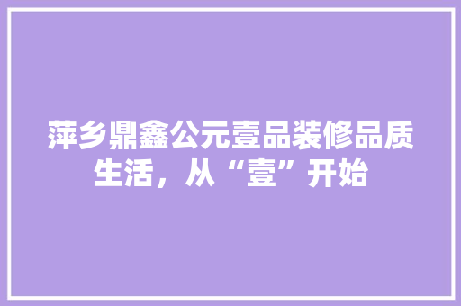 萍乡鼎鑫公元壹品装修品质生活，从“壹”开始