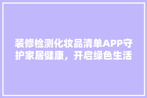装修检测化妆品清单APP守护家居健康，开启绿色生活新篇章  第1张
