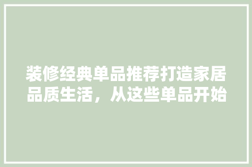 装修经典单品推荐打造家居品质生活，从这些单品开始
