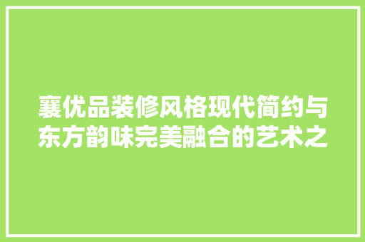 襄优品装修风格现代简约与东方韵味完美融合的艺术之作  第1张