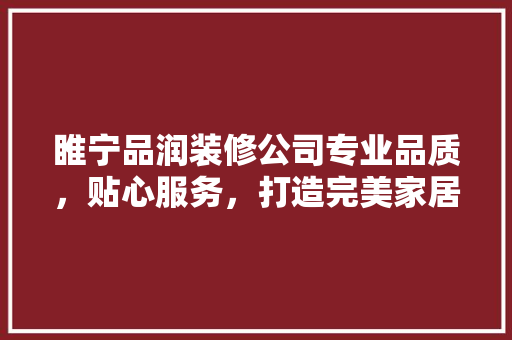睢宁品润装修公司专业品质，贴心服务，打造完美家居生活